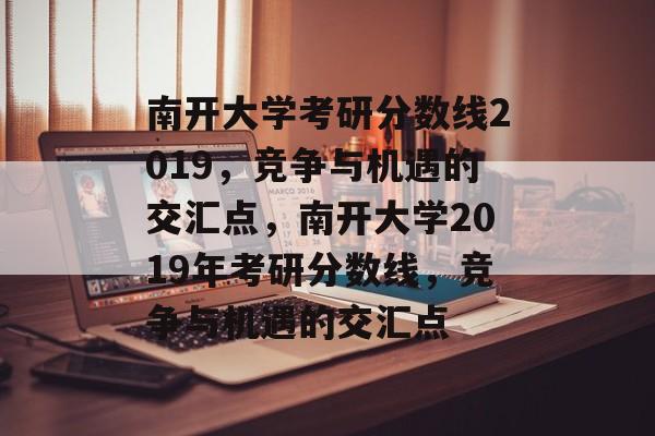 南开大学考研分数线2019,竞争与机遇的交汇点,南开大学2019年考研分数线,竞争与机遇的交汇点 南开大学考研分数线2019,竞争与机遇的交汇点,南开大学2019年考研分数线,竞争与机遇的交汇点