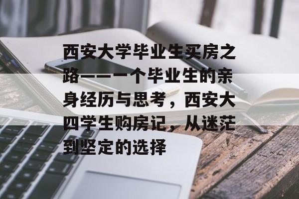 西安大学毕业生买房之路——一个毕业生的亲身经历与思考,西安大四学生购房记,从迷茫到坚定的选择 西安大学毕业生买房之路——一个毕业生的亲身经历与思考,西安大四学生购房记,从迷茫到坚定的选择