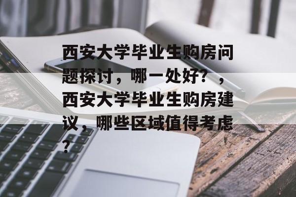 西安大学毕业生购房问题探讨,哪一处好?,西安大学毕业生购房建议,哪些区域值得考虑? 西安大学毕业生购房问题探讨,哪一处好?,西安大学毕业生购房建议,哪些区域值得考虑?