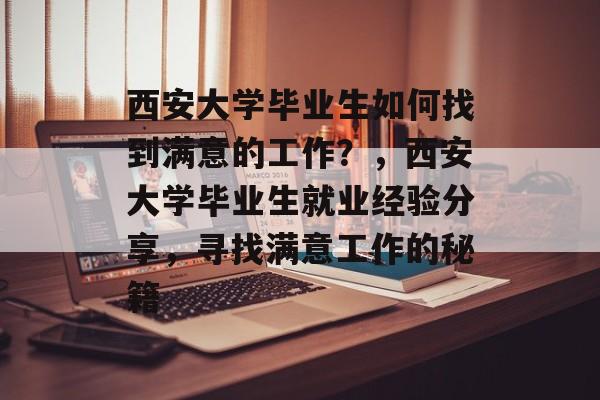 西安大学毕业生如何找到满意的工作？，西安大学毕业生就业经验分享，寻找满意工作的秘籍