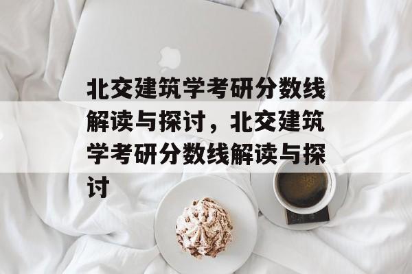 北交建筑学考研分数线解读与探讨，北交建筑学考研分数线解读与探讨