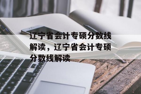 辽宁省会计专硕分数线解读，辽宁省会计专硕分数线解读