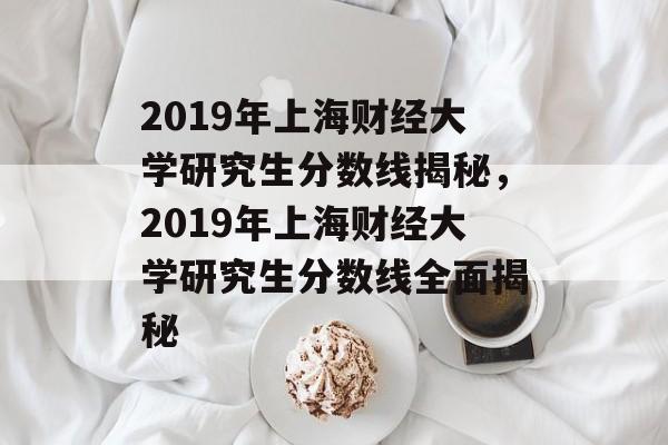 2019年上海财经大学研究生分数线揭秘，2019年上海财经大学研究生分数线全面揭秘