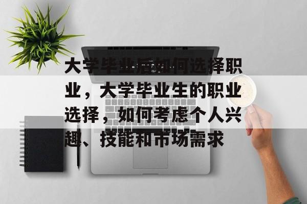 大学毕业后如何选择职业,大学毕业生的职业选择,如何考虑个人兴趣、技能和市场需求 大学毕业后如何选择职业,大学毕业生的职业选择,如何考虑个人兴趣、技能和市场需求