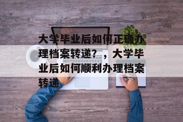 大学毕业后如何正确办理档案转递?,大学毕业后如何顺利办理档案转递 大学毕业后如何正确办理档案转递?,大学毕业后如何顺利办理档案转递