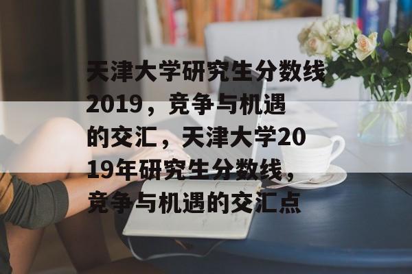 天津大学研究生分数线2019,竞争与机遇的交汇,天津大学2019年研究生分数线,竞争与机遇的交汇点 天津大学研究生分数线2019,竞争与机遇的交汇,天津大学2019年研究生分数线,竞争与机遇的交汇点