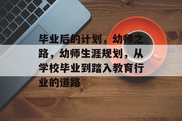 毕业后的计划,幼师之路,幼师生涯规划,从学校毕业到踏入教育行业的道路 毕业后的计划,幼师之路,幼师生涯规划,从学校毕业到踏入教育行业的道路