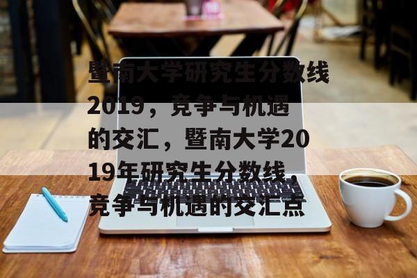 暨南大学研究生分数线2019，竞争与机遇的交汇，暨南大学2019年研究生分数线，竞争与机遇的交汇点