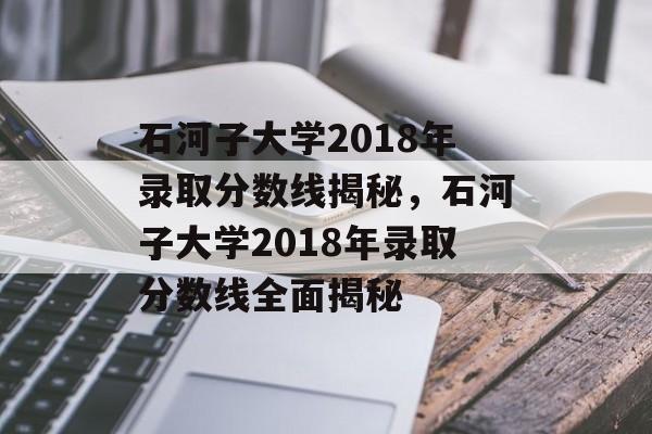 石河子大学2018年录取分数线揭秘，石河子大学2018年录取分数线全面揭秘