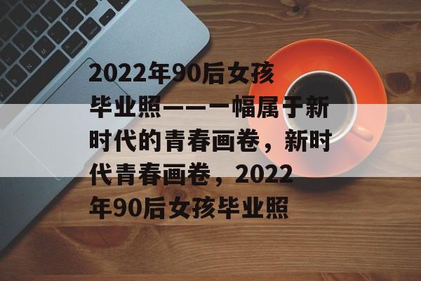 2022年90后女孩毕业照——一幅属于新时代的青春画卷,新时代青春画卷,2022年90后女孩毕业照 2022年90后女孩毕业照——一幅属于新时代的青春画卷,新时代青春画卷,2022年90后女孩毕业照