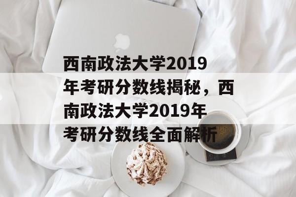 西南政法大学2019年考研分数线揭秘，西南政法大学2019年考研分数线全面解析