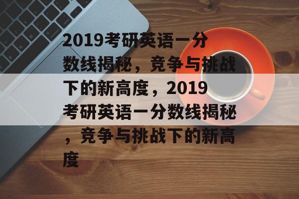 2019考研英语一分数线揭秘，竞争与挑战下的新高度，2019考研英语一分数线揭秘，竞争与挑战下的新高度