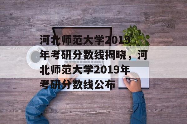 河北师范大学2019年考研分数线揭晓,河北师范大学2019年考研分数线公布 河北师范大学2019年考研分数线揭晓,河北师范大学2019年考研分数线公布