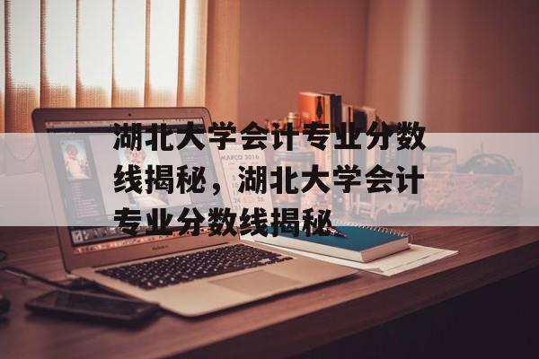 湖北大学会计专业分数线揭秘,湖北大学会计专业分数线揭秘 湖北大学会计专业分数线揭秘,湖北大学会计专业分数线揭秘