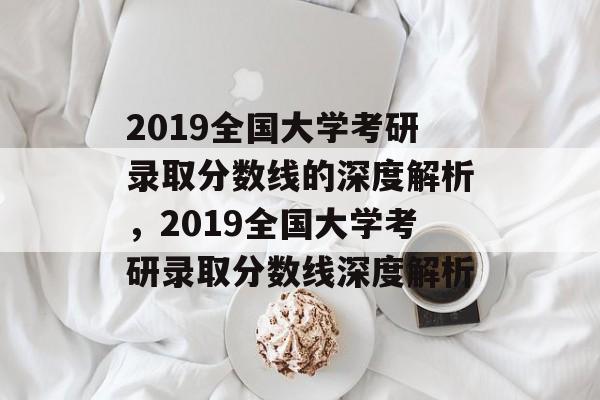 2019全国大学考研录取分数线的深度解析,2019全国大学考研录取分数线深度解析 2019全国大学考研录取分数线的深度解析,2019全国大学考研录取分数线深度解析