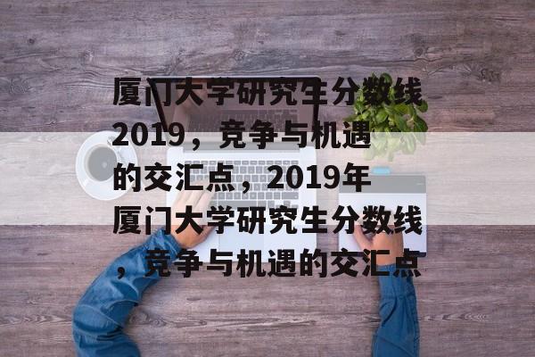 厦门大学研究生分数线2019,竞争与机遇的交汇点,2019年厦门大学研究生分数线,竞争与机遇的交汇点 厦门大学研究生分数线2019,竞争与机遇的交汇点,2019年厦门大学研究生分数线,竞争与机遇的交汇点