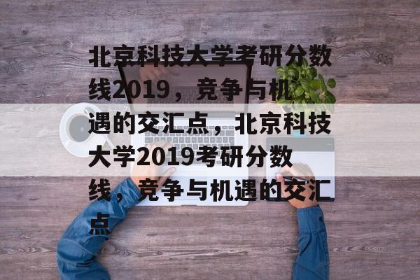 北京科技大学考研分数线2019，竞争与机遇的交汇点，北京科技大学2019考研分数线，竞争与机遇的交汇点