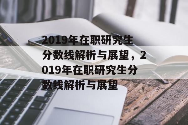 2019年在职研究生分数线解析与展望,2019年在职研究生分数线解析与展望 2019年在职研究生分数线解析与展望,2019年在职研究生分数线解析与展望