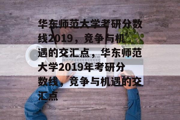华东师范大学考研分数线2019，竞争与机遇的交汇点，华东师范大学2019年考研分数线，竞争与机遇的交汇点