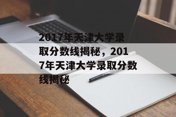 2017年天津大学录取分数线揭秘,2017年天津大学录取分数线揭秘 2017年天津大学录取分数线揭秘,2017年天津大学录取分数线揭秘