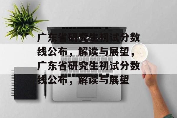 广东省研究生初试分数线公布,解读与展望,广东省研究生初试分数线公布,解读与展望 广东省研究生初试分数线公布,解读与展望,广东省研究生初试分数线公布,解读与展望