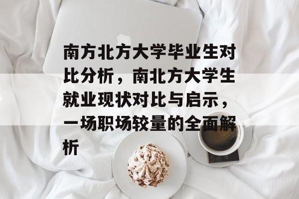 南方北方大学毕业生对比分析，南北方大学生就业现状对比与启示，一场职场较量的全面解析