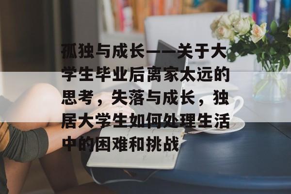 孤独与成长——关于大学生毕业后离家太远的思考,失落与成长,独居大学生如何处理生活中的困难和挑战 孤独与成长——关于大学生毕业后离家太远的思考,失落与成长,独居大学生如何处理生活中的困难和挑战