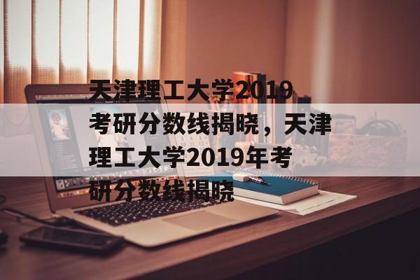 天津理工大学2019考研分数线揭晓,天津理工大学2019年考研分数线揭晓 天津理工大学2019考研分数线揭晓,天津理工大学2019年考研分数线揭晓