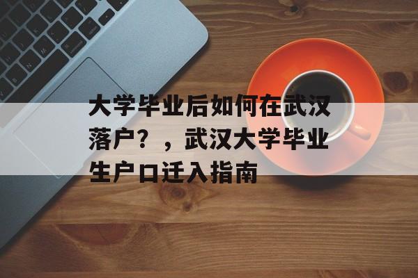 大学毕业后如何在武汉落户？，武汉大学毕业生户口迁入指南