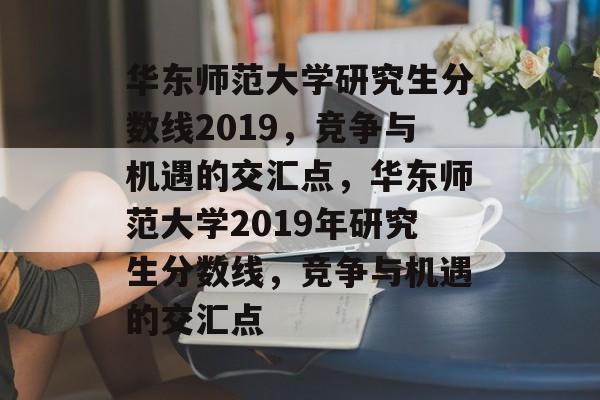 华东师范大学研究生分数线2019，竞争与机遇的交汇点，华东师范大学2019年研究生分数线，竞争与机遇的交汇点