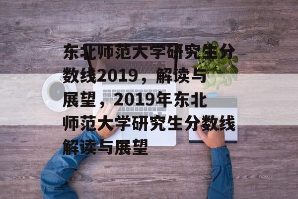 东北师范大学研究生分数线2019，解读与展望，2019年东北师范大学研究生分数线解读与展望