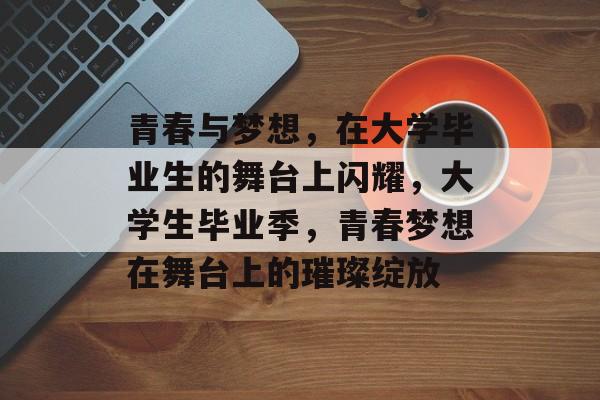 青春与梦想，在大学毕业生的舞台上闪耀，大学生毕业季，青春梦想在舞台上的璀璨绽放