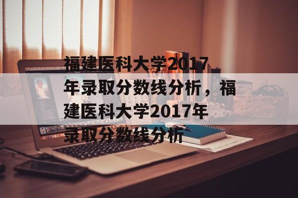 福建医科大学2017年录取分数线分析,福建医科大学2017年录取分数线分析 福建医科大学2017年录取分数线分析,福建医科大学2017年录取分数线分析