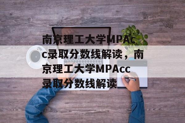 南京理工大学MPAcc录取分数线解读，南京理工大学MPAcc录取分数线解读
