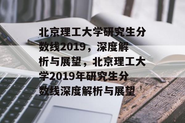 北京理工大学研究生分数线2019，深度解析与展望，北京理工大学2019年研究生分数线深度解析与展望