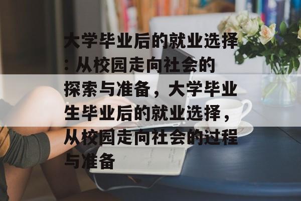 大学毕业后的就业选择: 从校园走向社会的探索与准备，大学毕业生毕业后的就业选择，从校园走向社会的过程与准备