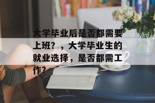 大学毕业后是否都需要上班?,大学毕业生的就业选择,是否都需工作? 大学毕业后是否都需要上班?,大学毕业生的就业选择,是否都需工作?