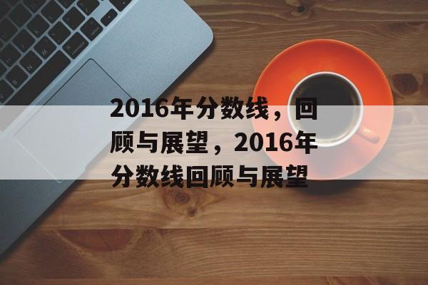 2016年分数线，回顾与展望，2016年分数线回顾与展望