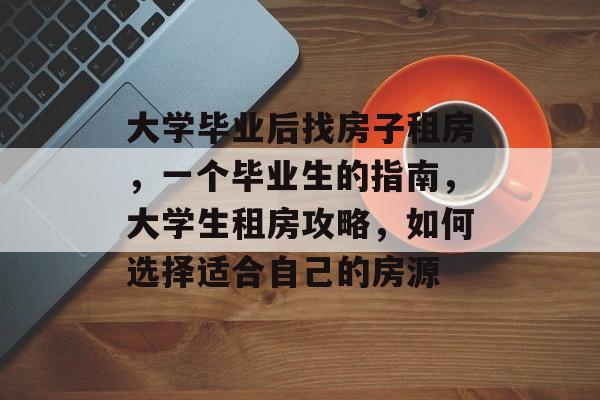 大学毕业后找房子租房，一个毕业生的指南，大学生租房攻略，如何选择适合自己的房源