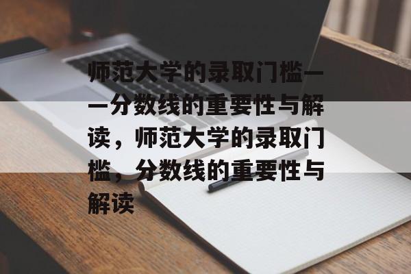 师范大学的录取门槛——分数线的重要性与解读,师范大学的录取门槛,分数线的重要性与解读 师范大学的录取门槛——分数线的重要性与解读,师范大学的录取门槛,分数线的重要性与解读