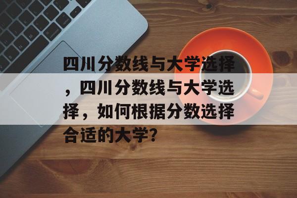 四川分数线与大学选择,四川分数线与大学选择,如何根据分数选择合适的大学? 四川分数线与大学选择,四川分数线与大学选择,如何根据分数选择合适的大学?
