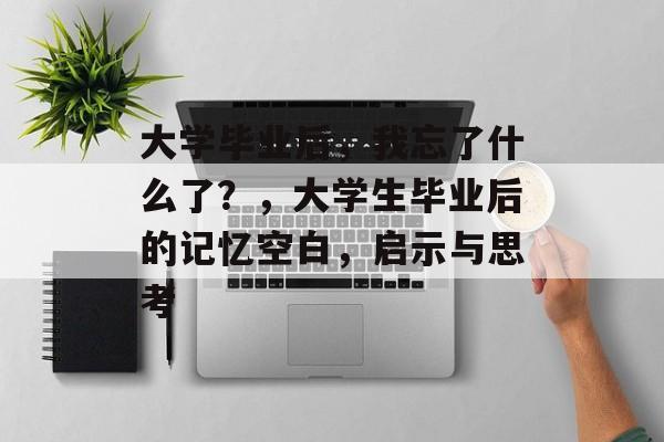 大学毕业后，我忘了什么了？，大学生毕业后的记忆空白，启示与思考