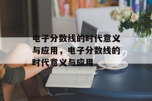 电子分数线的时代意义与应用,电子分数线的时代意义与应用 电子分数线的时代意义与应用,电子分数线的时代意义与应用