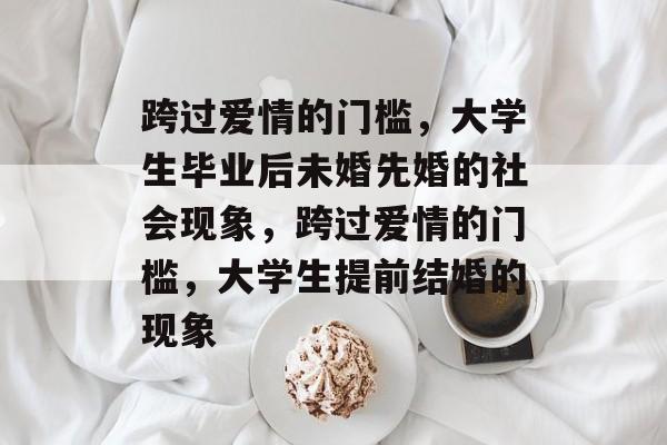 跨过爱情的门槛，大学生毕业后未婚先婚的社会现象，跨过爱情的门槛，大学生提前结婚的现象
