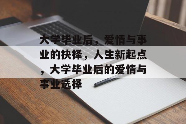大学毕业后,爱情与事业的抉择,人生新起点,大学毕业后的爱情与事业选择 大学毕业后,爱情与事业的抉择,人生新起点,大学毕业后的爱情与事业选择