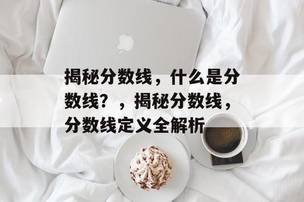 揭秘分数线，什么是分数线？，揭秘分数线，分数线定义全解析