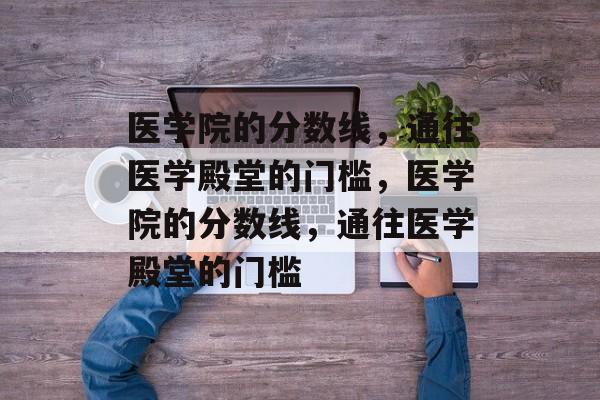 医学院的分数线,通往医学殿堂的门槛,医学院的分数线,通往医学殿堂的门槛 医学院的分数线,通往医学殿堂的门槛,医学院的分数线,通往医学殿堂的门槛