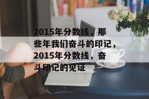 2015年分数线,那些年我们奋斗的印记,2015年分数线,奋斗印记的见证 2015年分数线,那些年我们奋斗的印记,2015年分数线,奋斗印记的见证