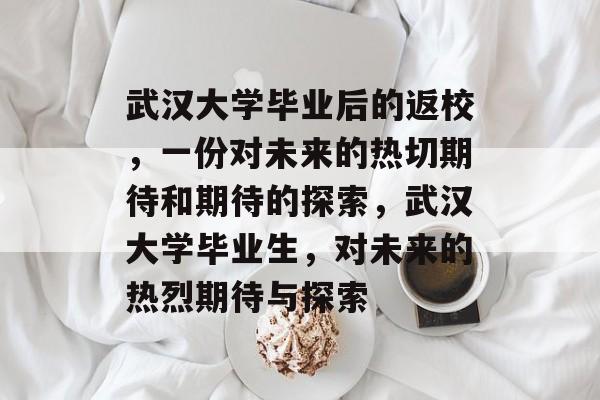 武汉大学毕业后的返校,一份对未来的热切期待和期待的探索,武汉大学毕业生,对未来的热烈期待与探索 武汉大学毕业后的返校,一份对未来的热切期待和期待的探索,武汉大学毕业生,对未来的热烈期待与探索