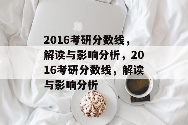 2016考研分数线,解读与影响分析,2016考研分数线,解读与影响分析 2016考研分数线,解读与影响分析,2016考研分数线,解读与影响分析